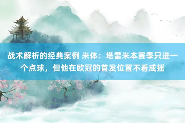 战术解析的经典案例 米体：塔雷米本赛季只进一个点球，但他在欧冠的首发位置不看成摇