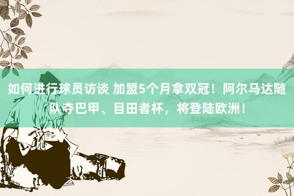 如何进行球员访谈 加盟5个月拿双冠！阿尔马达随队夺巴甲、目田者杯，将登陆欧洲！