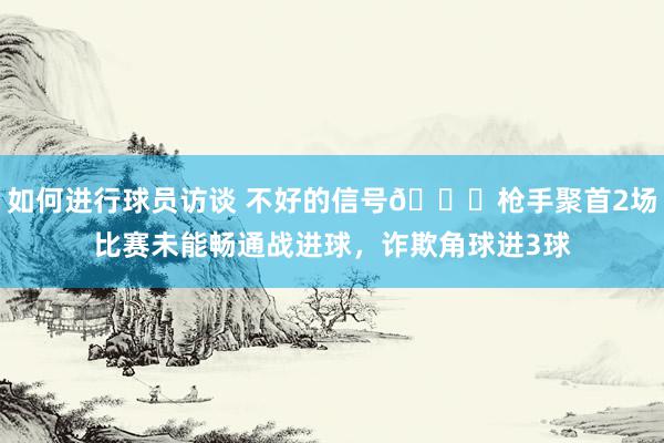 如何进行球员访谈 不好的信号😕枪手聚首2场比赛未能畅通战进球，诈欺角球进3球