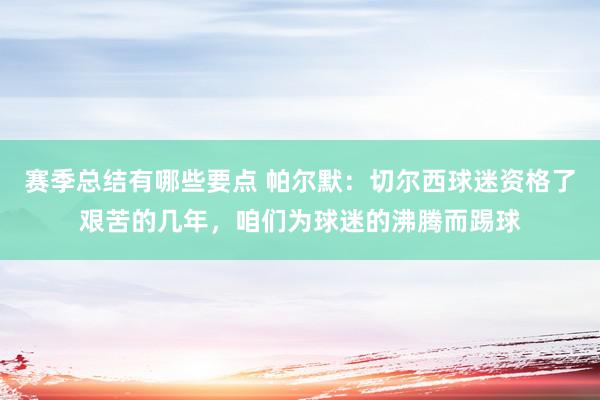 赛季总结有哪些要点 帕尔默：切尔西球迷资格了艰苦的几年，咱们为球迷的沸腾而踢球