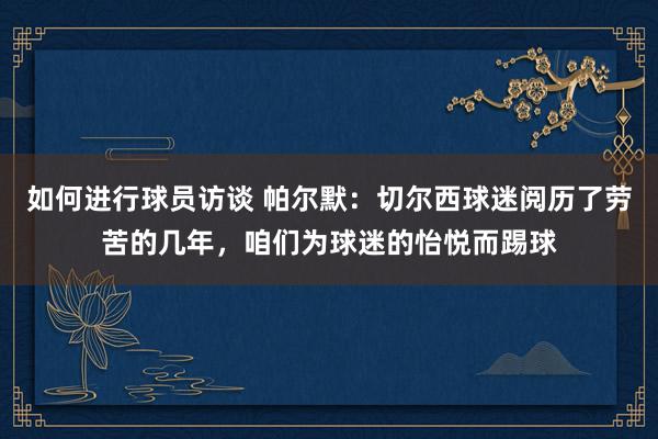 如何进行球员访谈 帕尔默：切尔西球迷阅历了劳苦的几年，咱们为球迷的怡悦而踢球