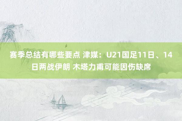 赛季总结有哪些要点 津媒：U21国足11日、14日两战伊朗 木塔力甫可能因伤缺席