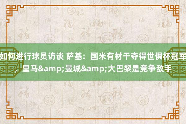 如何进行球员访谈 萨基：国米有材干夺得世俱杯冠军，皇马&曼城&大巴黎是竞争敌手