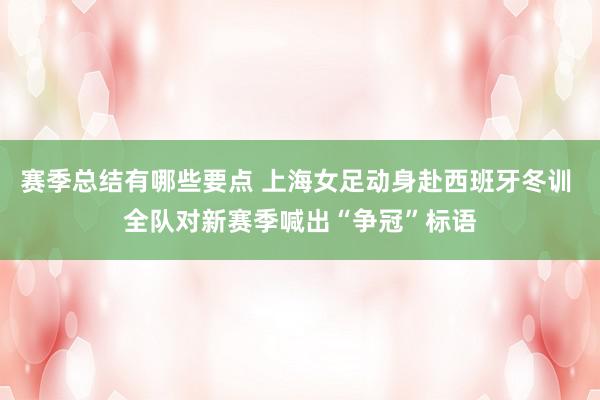 赛季总结有哪些要点 上海女足动身赴西班牙冬训 全队对新赛季喊出“争冠”标语