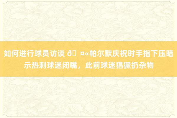 如何进行球员访谈 🤫帕尔默庆祝时手指下压暗示热刺球迷闭嘴，此前球迷猖獗扔杂物