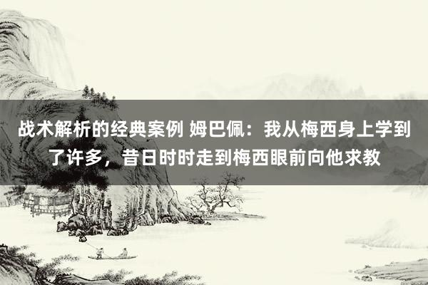 战术解析的经典案例 姆巴佩：我从梅西身上学到了许多，昔日时时走到梅西眼前向他求教