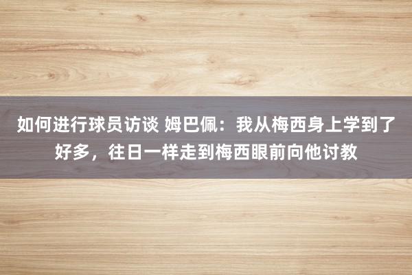 如何进行球员访谈 姆巴佩：我从梅西身上学到了好多，往日一样走到梅西眼前向他讨教