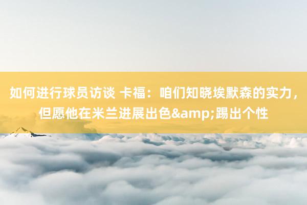 如何进行球员访谈 卡福：咱们知晓埃默森的实力，但愿他在米兰进展出色&踢出个性