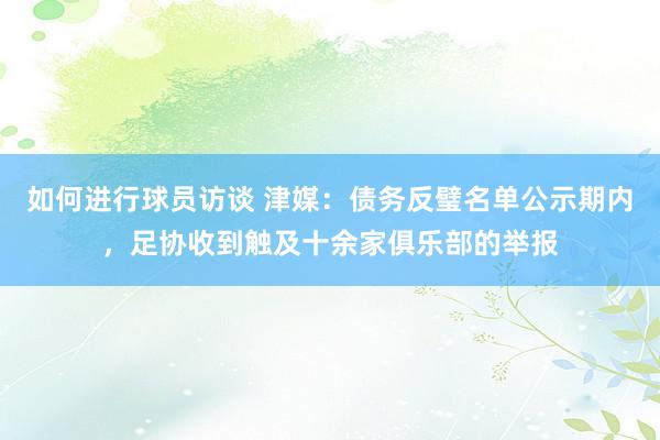 如何进行球员访谈 津媒：债务反璧名单公示期内，足协收到触及十余家俱乐部的举报