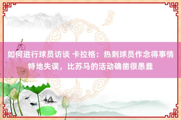 如何进行球员访谈 卡拉格：热刺球员作念得事情特地失误，比苏马的活动确凿很愚蠢