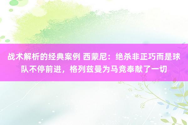 战术解析的经典案例 西蒙尼：绝杀非正巧而是球队不停前进，格列兹曼为马竞奉献了一切