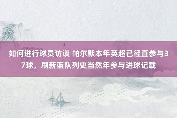 如何进行球员访谈 帕尔默本年英超已径直参与37球，刷新蓝队列史当然年参与进球记载