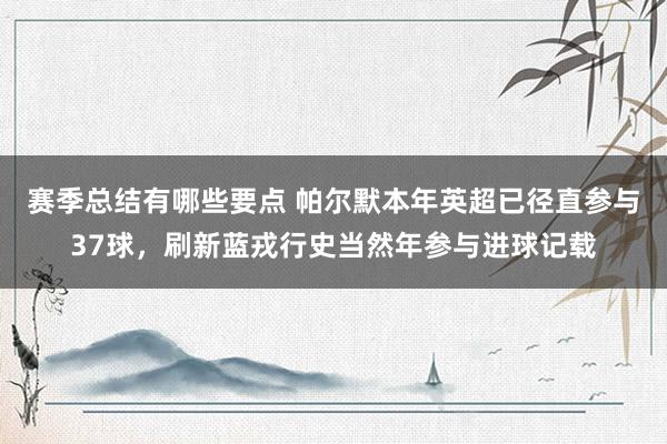 赛季总结有哪些要点 帕尔默本年英超已径直参与37球，刷新蓝戎行史当然年参与进球记载