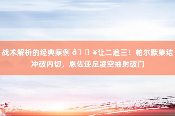 战术解析的经典案例 💥让二追三！帕尔默集结冲破内切，恩佐逆足凌空抽射破门