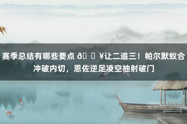 赛季总结有哪些要点 💥让二追三！帕尔默蚁合冲破内切，恩佐逆足凌空抽射破门