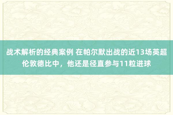 战术解析的经典案例 在帕尔默出战的近13场英超伦敦德比中，他还是径直参与11粒进球