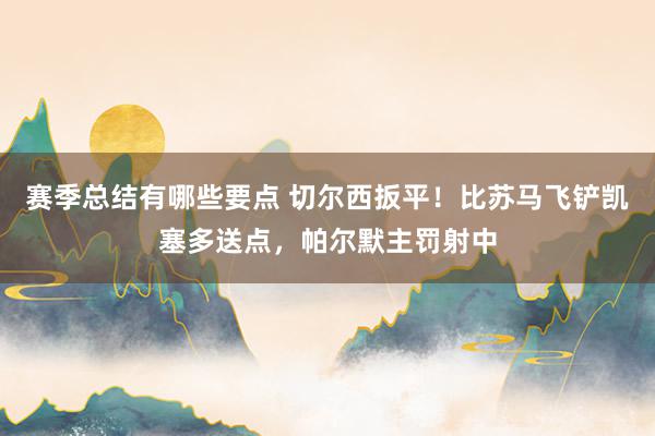 赛季总结有哪些要点 切尔西扳平！比苏马飞铲凯塞多送点，帕尔默主罚射中