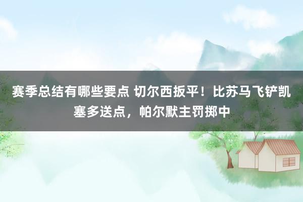 赛季总结有哪些要点 切尔西扳平！比苏马飞铲凯塞多送点，帕尔默主罚掷中