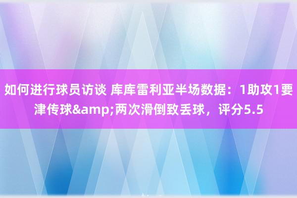 如何进行球员访谈 库库雷利亚半场数据：1助攻1要津传球&两次滑倒致丢球，评分5.5