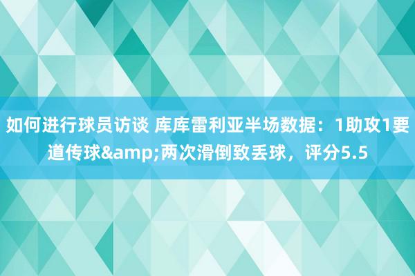 如何进行球员访谈 库库雷利亚半场数据：1助攻1要道传球&两次滑倒致丢球，评分5.5