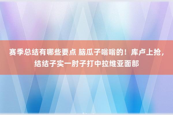 赛季总结有哪些要点 脑瓜子嗡嗡的！库卢上抢，结结子实一肘子打中拉维亚面部