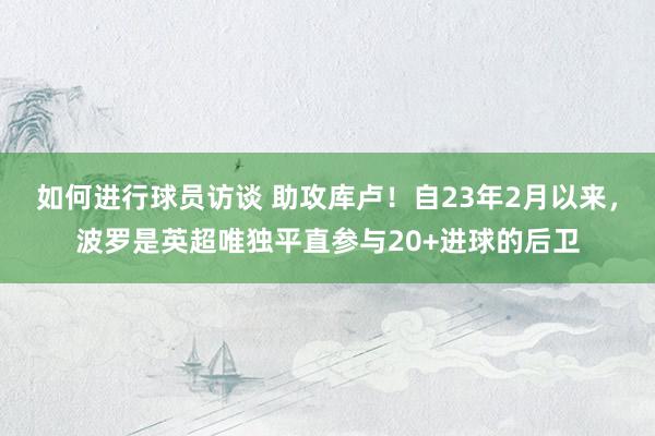 如何进行球员访谈 助攻库卢！自23年2月以来，波罗是英超唯独平直参与20+进球的后卫