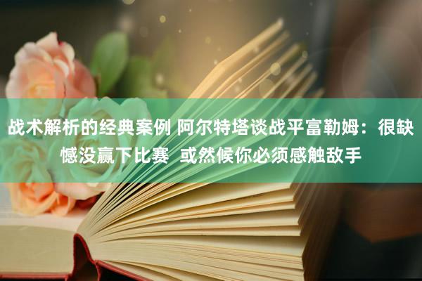 战术解析的经典案例 阿尔特塔谈战平富勒姆：很缺憾没赢下比赛  或然候你必须感触敌手