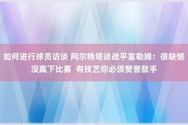 如何进行球员访谈 阿尔特塔谈战平富勒姆：很缺憾没赢下比赛  有技艺你必须赞誉敌手