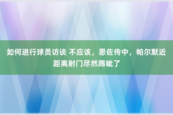 如何进行球员访谈 不应该，恩佐传中，帕尔默近距离射门尽然踢呲了