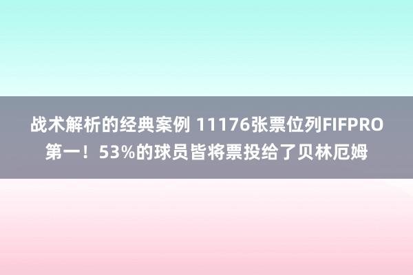 战术解析的经典案例 11176张票位列FIFPRO第一！53%的球员皆将票投给了贝林厄姆