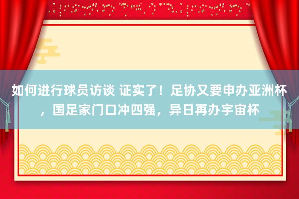 如何进行球员访谈 证实了！足协又要申办亚洲杯，国足家门口冲四强，异日再办宇宙杯