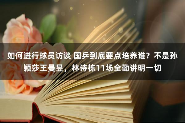 如何进行球员访谈 国乒到底要点培养谁？不是孙颖莎王曼昱，林诗栋11场全勤讲明一切