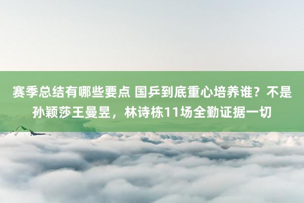 赛季总结有哪些要点 国乒到底重心培养谁？不是孙颖莎王曼昱，林诗栋11场全勤证据一切