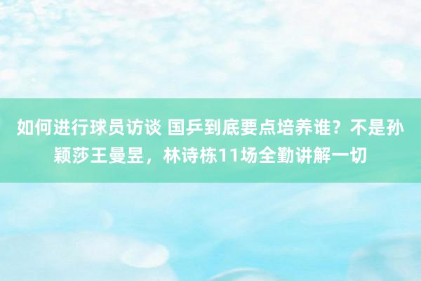 如何进行球员访谈 国乒到底要点培养谁？不是孙颖莎王曼昱，林诗栋11场全勤讲解一切