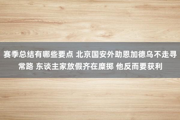 赛季总结有哪些要点 北京国安外助恩加德乌不走寻常路 东谈主家放假齐在糜掷 他反而要获利