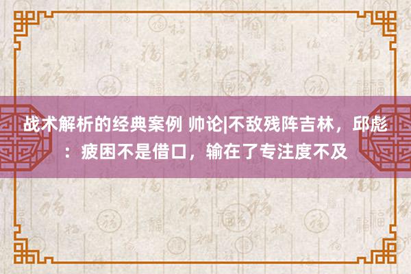 战术解析的经典案例 帅论|不敌残阵吉林，邱彪：疲困不是借口，输在了专注度不及