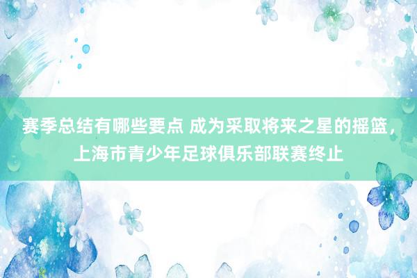 赛季总结有哪些要点 成为采取将来之星的摇篮，上海市青少年足球俱乐部联赛终止