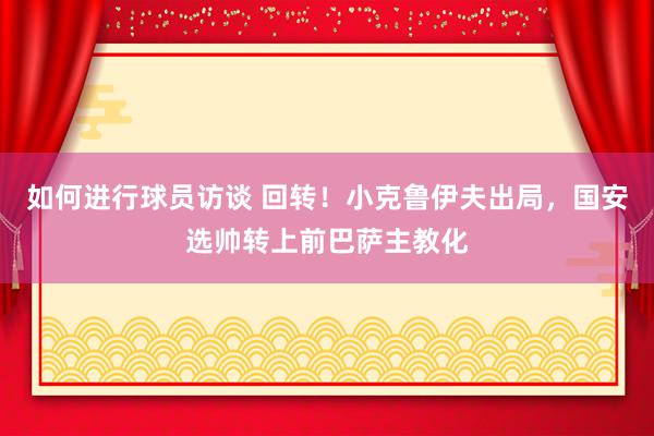 如何进行球员访谈 回转！小克鲁伊夫出局，国安选帅转上前巴萨主教化