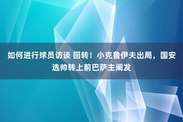 如何进行球员访谈 回转！小克鲁伊夫出局，国安选帅转上前巴萨主阐发