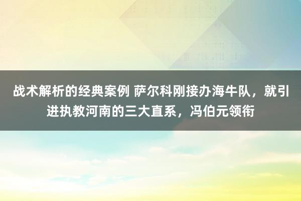 战术解析的经典案例 萨尔科刚接办海牛队，就引进执教河南的三大直系，冯伯元领衔