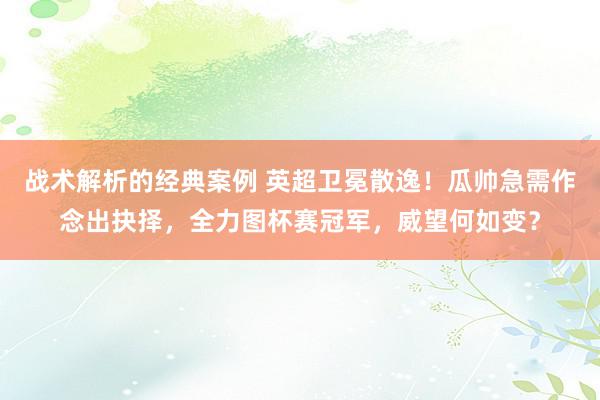 战术解析的经典案例 英超卫冕散逸！瓜帅急需作念出抉择，全力图杯赛冠军，威望何如变？