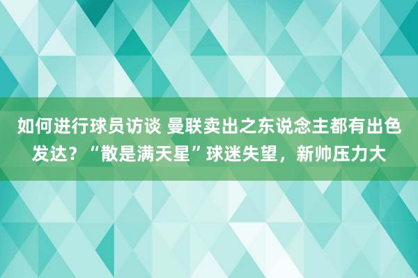 如何进行球员访谈 曼联卖出之东说念主都有出色发达？“散是满天星”球迷失望，新帅压力大