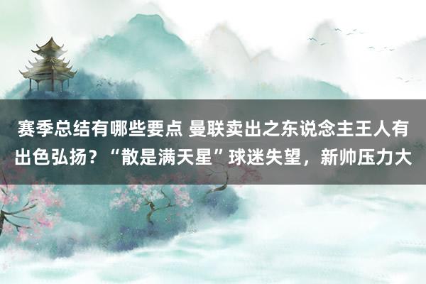 赛季总结有哪些要点 曼联卖出之东说念主王人有出色弘扬？“散是满天星”球迷失望，新帅压力大