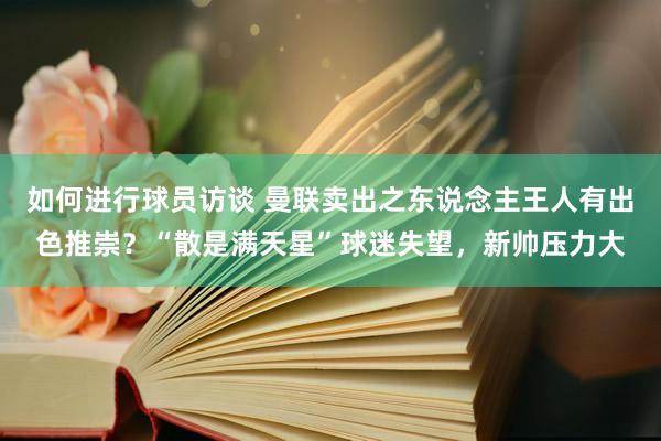 如何进行球员访谈 曼联卖出之东说念主王人有出色推崇？“散是满天星”球迷失望，新帅压力大