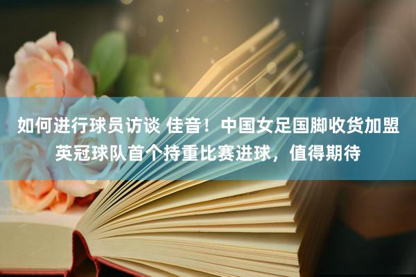 如何进行球员访谈 佳音！中国女足国脚收货加盟英冠球队首个持重比赛进球，值得期待