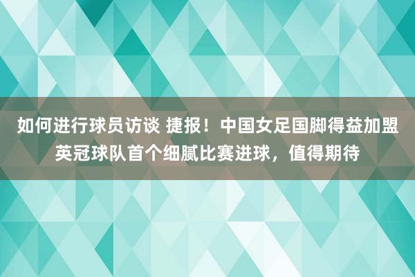 如何进行球员访谈 捷报！中国女足国脚得益加盟英冠球队首个细腻比赛进球，值得期待