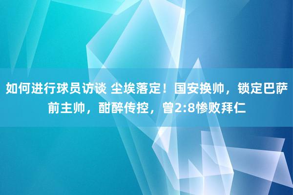 如何进行球员访谈 尘埃落定！国安换帅，锁定巴萨前主帅，酣醉传控，曾2:8惨败拜仁