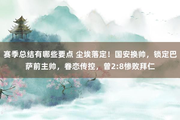 赛季总结有哪些要点 尘埃落定！国安换帅，锁定巴萨前主帅，眷恋传控，曾2:8惨败拜仁