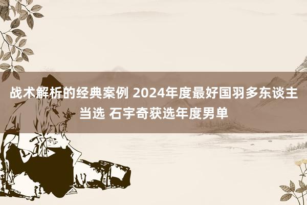 战术解析的经典案例 2024年度最好国羽多东谈主当选 石宇奇获选年度男单