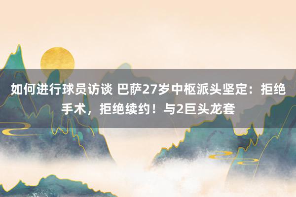 如何进行球员访谈 巴萨27岁中枢派头坚定：拒绝手术，拒绝续约！与2巨头龙套